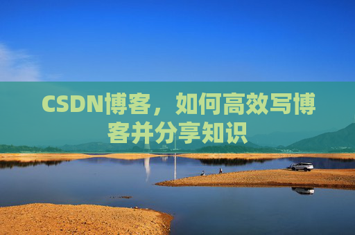 CSDN博客,如何高效写博客并分享知识 CSDN博客,如何高效写博客并分享知识
